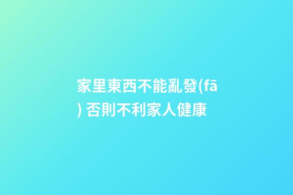 家里東西不能亂發(fā) 否則不利家人健康